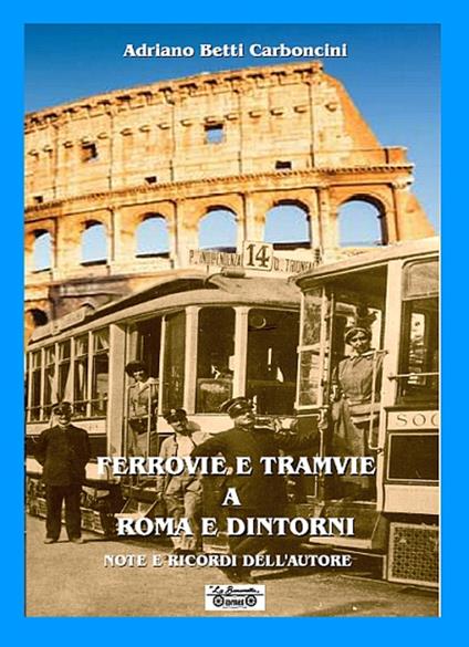 Ferrovie e tramvie a Roma e dintorni. Note e ricordi dell'autore - Adriano Betti Carboncini - copertina