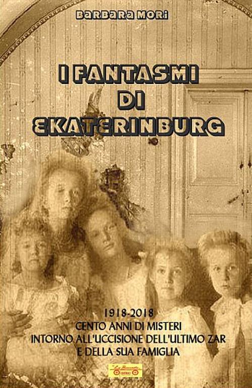 I fantasmi di Ekaterinburg. 1918-2018 cento anni di misteri intorno all'uccisione dell'ultimo Zar e della sua famiglia - Barbara Mori - copertina