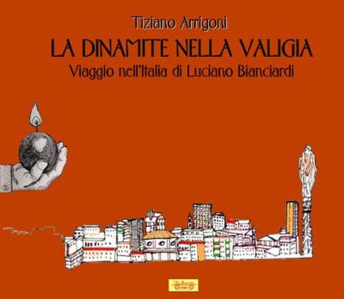 La dinamite nella valigia. Viaggio nell'Italia di Luciano Bianciardi - Tiziano Arrigoni - copertina