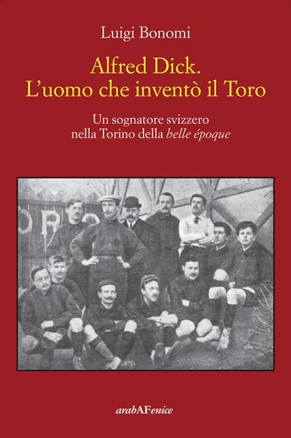 Alfred Dick. L'uomo che inventò il Toro. Un sognatore svizzero nella Torino della Belle époque - Luigi Bonomi - copertina