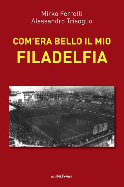 Com'era bello il mio Filadelfia - Mirko Ferretti,Alessandro Trisoglio - copertina