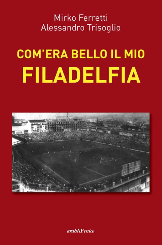 Com'era bello il mio Filadelfia - Mirko Ferretti,Alessandro Trisoglio - copertina