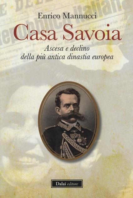 Casa Savoia. Ascesa e declino della più antica dinastia europea - Enrico Mannucci - copertina