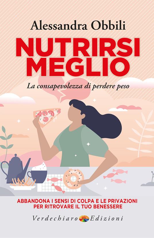 Nutrirsi meglio. La consapevolezza di perdere peso. Abbandona i sensi di colpa e le privazioni per ritrovare il tuo benessere - Alessandra Obbili - copertina
