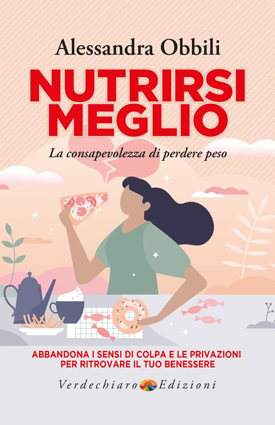 Nutrirsi meglio. La consapevolezza di perdere peso. Abbandona i sensi di colpa e le privazioni per ritrovare il tuo benessere - Alessandra Obbili - ebook