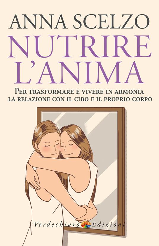 Nutrire l'anima. Per trasformare e vivere in armonia la relazione con il cibo e il proprio corpo - Anna Scelzo - ebook