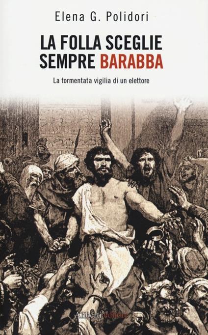 La folla sceglie sempre Barabba. La tormentata vigilia di un elettore - Elena G. Polidori - copertina
