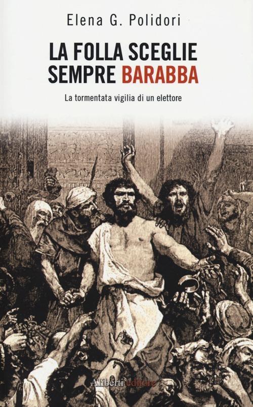 La folla sceglie sempre Barabba. La tormentata vigilia di un elettore - Elena G. Polidori - copertina