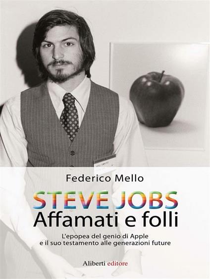 Steve Jobs. Affamati e folli. L'epopea del genio di Apple e il suo testamento alle generazioni future - Federico Mello - ebook