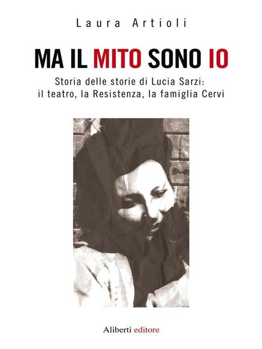 Ma il mito sono io. Storia delle storie di Lucia Sarzi: il teatro, la Resistenza, la famiglia Cervi - Laura Artioli - ebook