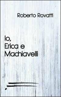 Io, Erica e Machiavelli - Roberto Rovatti - copertina