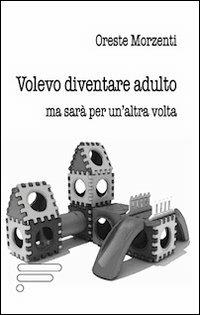 Volevo diventare adulto ma sarà per un'altra volta - Oreste Morzenti - copertina
