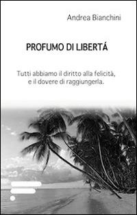 Profumo di libertà. Tutti abbiamo il diritto alla felicità, e il dovere di raggiungerla - Andrea Bianchini - copertina