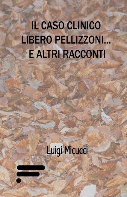 Il caso clinico Libero Pellizzoni... e altri racconti - Luigi Micucci - copertina