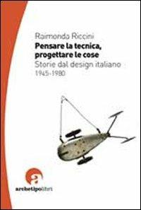 Pensare la tecnica progettare le cose. Storie del design italiano 1945-1980 - Raimonda Riccini - copertina