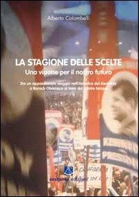 La stagione delle scelte. Una visione per il nostro futuro. Da un appassionato viaggio nell'America dei Kennedy a Barack Obama e ai temi del nostro tempo - Alberto Colombelli - copertina