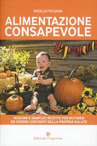 Alimentazione consapevole. Nozioni e semplici ricette per nutrirsi ed essere coscienti della propria salute