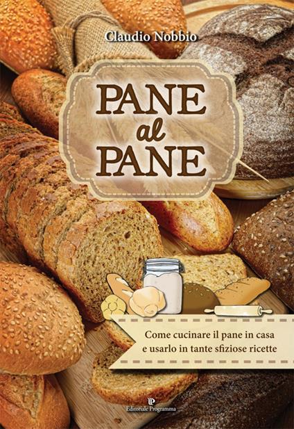 Pane al pane. Come cucinare il pane in casa e usarlo in tante sfiziose ricette - Claudio Nobbio - copertina