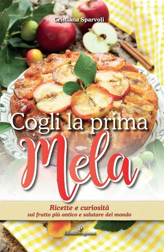 Cogli la prima mela. Ricette e curiosità sul frutto più antico e salutare del mondo - Cristiana Sparvoli - copertina