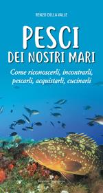 Pesci dei nostri mari. Come riconoscerli, incontrarli, pescarli, acquistarli, cucinarli