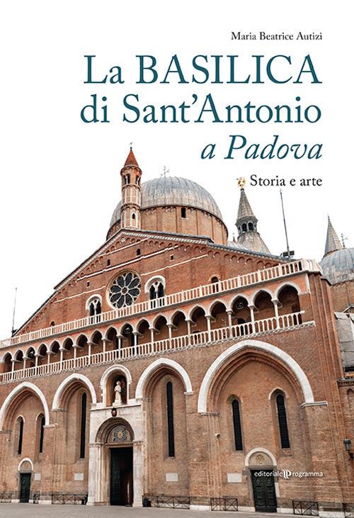 La basilica di Sant'Antonio a Padova. Storia e arte - Maria Beatrice Autizi - copertina