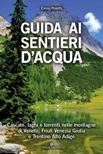 Guida ai sentieri d'acqua. Cascate, laghi e torrenti nelle montagne di Veneto, Friuli Venezia Giulia e Trentino Alto Adige