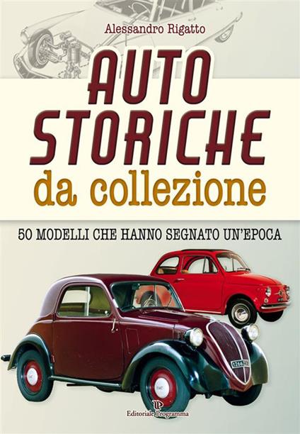 Auto storiche da collezione. 50 modelli che hanno segnato un'epoca - Alessandro Rigatto - ebook