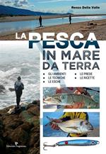 La pesca in mare da terra. Gli ambienti, le tecniche, le esche, le prede, le ricette