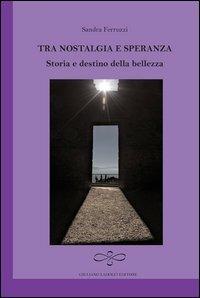 Tra nostalgia e speranza. Storia e destino della bellezza - Sandra Ferruzzi - copertina