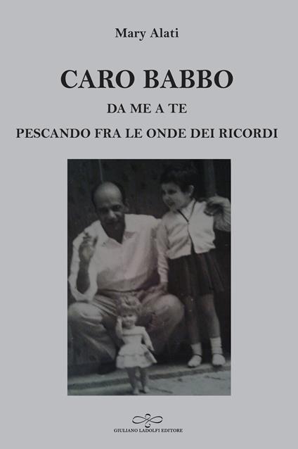 Caro babbo. Da me a te pescando fra le onde dei ricordi - Mary Alati - copertina