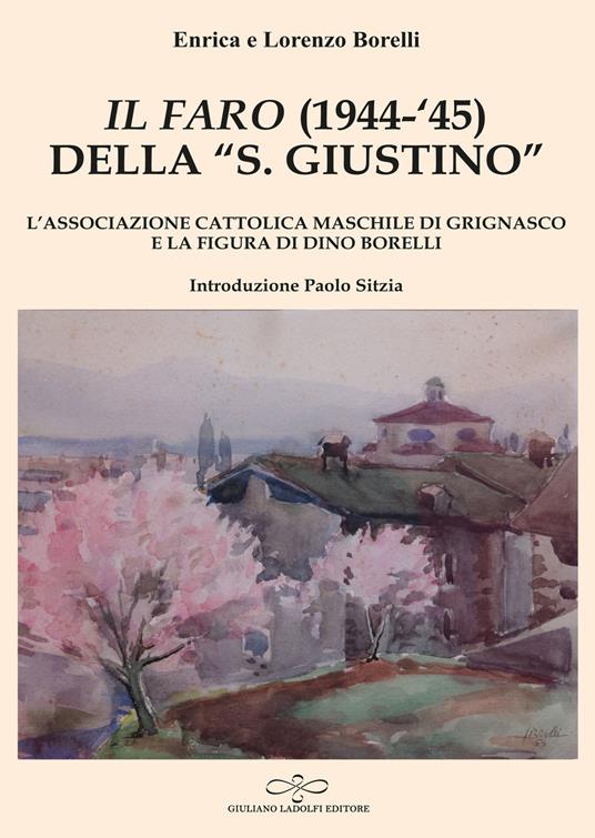 «Il Faro» (1944-'45) della «San Giustino». L'associazione cattolica maschile di Grignasco e la figura di Dino Borelli - Enrica Borelli,Lorenzo Borelli - copertina