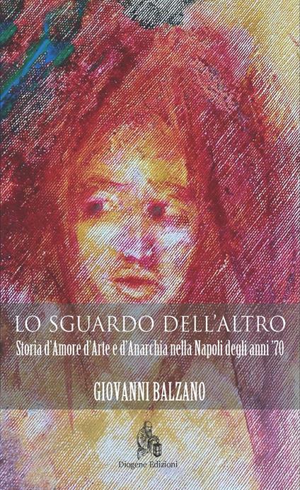 Lo sguardo dell'altro. Storia d'amore d'arte e d'anarchia nella Napoli degli anni '70 - Giovanni Balzano - copertina