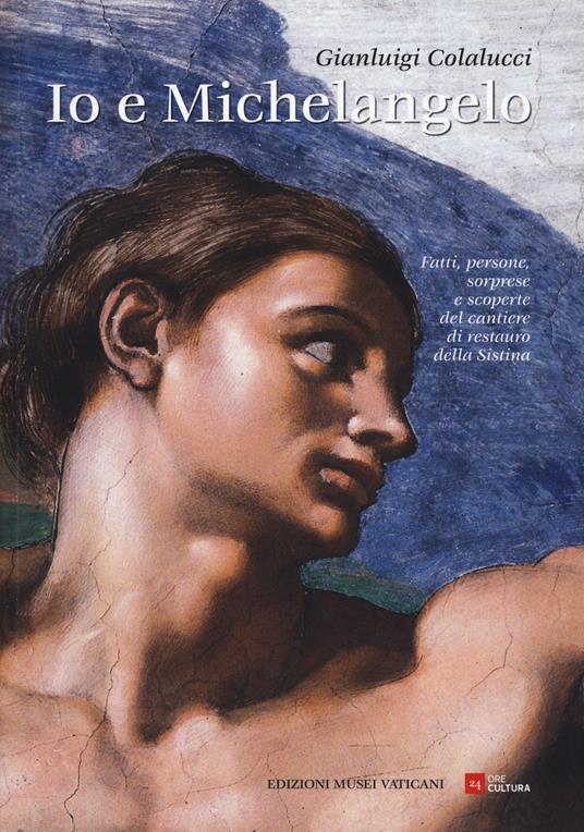 Io e Michelangelo. Fatti, persone, sorprese e scoperte del cantiere di restauro della Sistina - Gianluigi Colalucci - copertina
