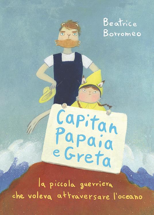 Capitan Papaia e Greta. La piccola guerriera che voleva attraversare l'oceano. Ediz. a colori - Beatrice Borromeo - copertina