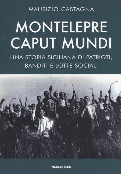 Montelepre caput mundi. Una storia siciliana di patrioti, banditi e lotte sociali - Maurizio Castagna - copertina