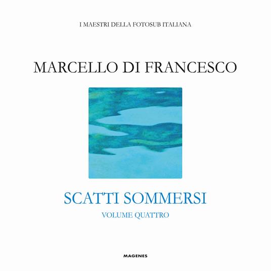 Scatti sommersi. I maestri della fotosub italiana. Ediz. illustrata. Vol. 4: Marcello Di Francesco. - copertina