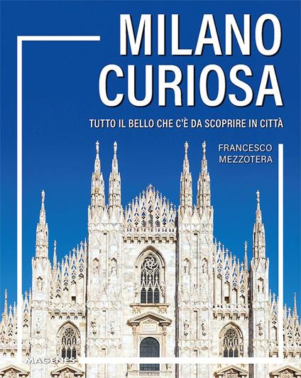 Milano curiosa. Tutto il bello che c’è da scoprire in città - Francesco Mezzotera - copertina