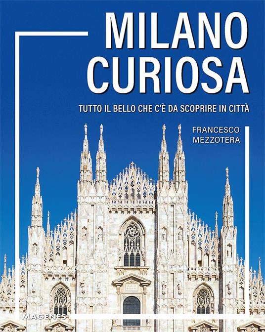 Milano curiosa. Tutto il bello che c’è da scoprire in città - Francesco Mezzotera - copertina