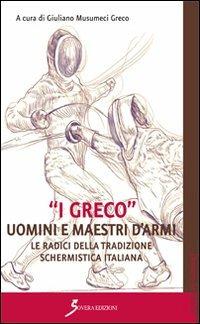 «I Greco». Uomini e maestri d'armi. Le radici della tradizione schermistica italiana - Giuliano Musumeci Greco - copertina