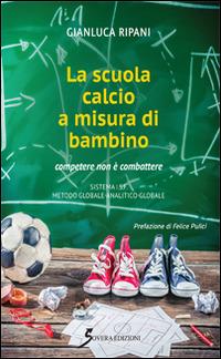 La scuola calcio a misura di bambino. Competere e non combattere - Gianluca Ripani - copertina