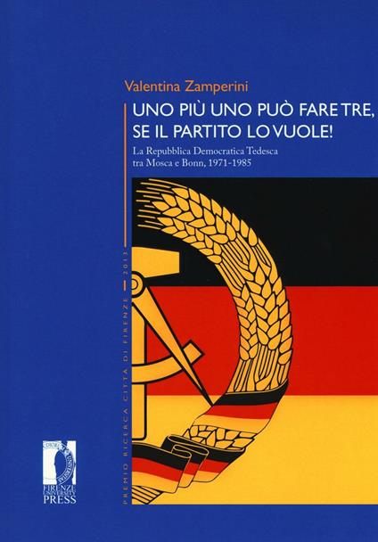 Uno più uno può fare tre, se il partito lo vuole! La Repubblica Democratica Tedesca tra Mosca e Bonn, 1971-1985 - Valentina Zamperini - copertina