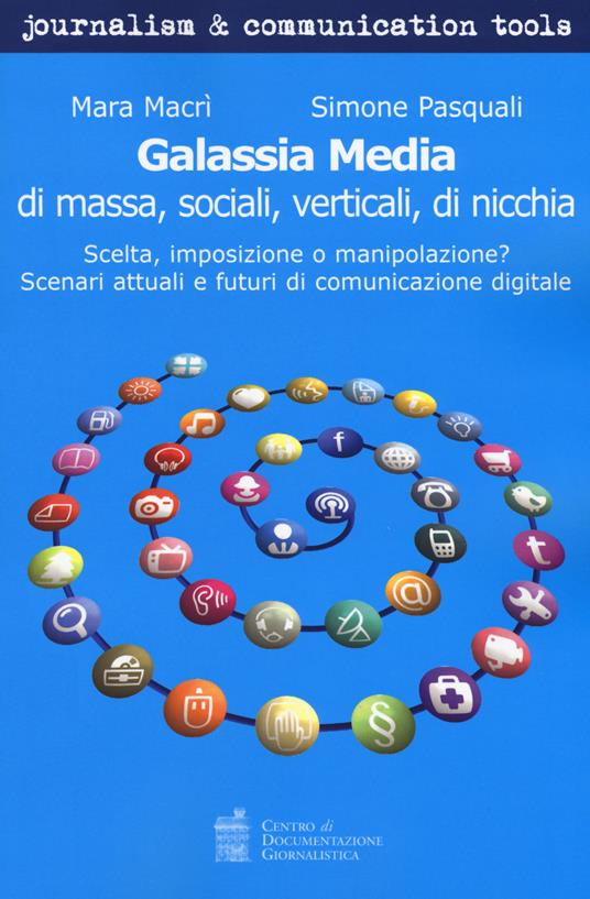 Galassia media di massa, sociali, verticali, di nicchia. Scelta, imposizione o manipolazione? Scenari attuali e futuri di comunicazione digitale - Simone Pasquali,Mara Macrì - copertina