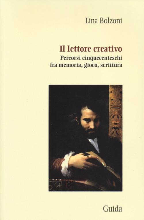 Il lettore creativo. Percorsi cinquecenteschi fra memoria, gioco, scrittura - Lina Bolzoni - copertina