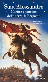 Sant'Alessandro. Martire e patrono della terra di Bergamo - Roberto Alborghetti - copertina