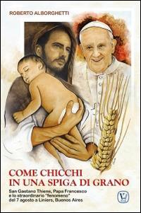 Come chicchi in una spiga di grano. San Gaetano Thiene, Papa Francesco e lo straordinario "fenomeno" del 7 agosto a Liniers, Buenos Aires - Roberto Alborghetti - copertina