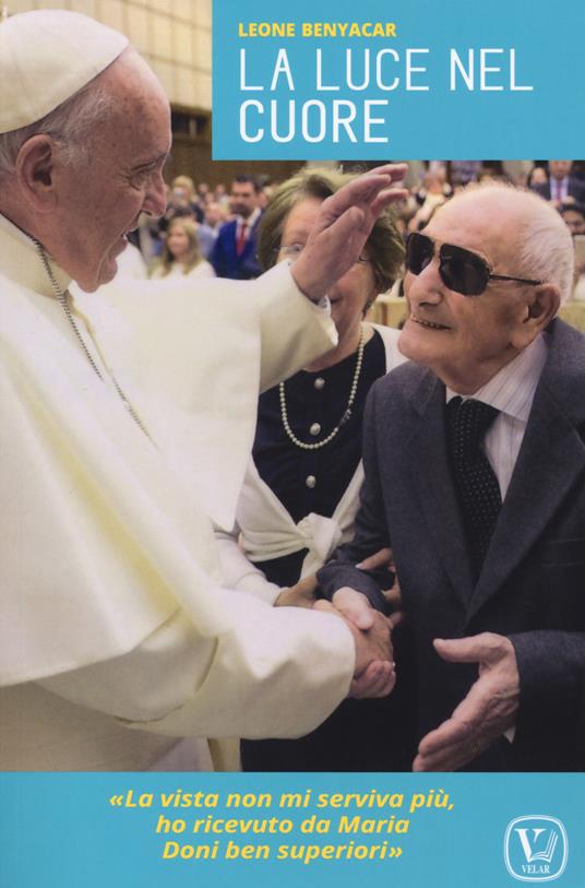 La luce nel cuore. «La vista non mi serviva più, ho ricevuto da Maria doni ben superiori» - Leone Benyacar - copertina