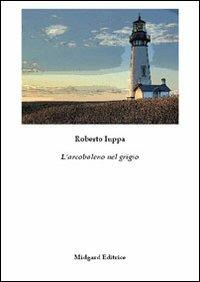 L' arcobaleno nel grigio - Roberto Iuppa - copertina