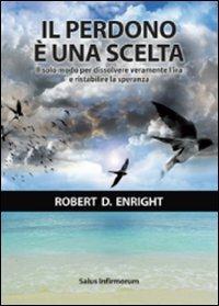 Il perdono è una scelta. Il solo modo per dissolvere l'ira e ristabilire la speranza - Robert D. Enright - copertina