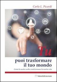 Tu puoi trasformare il tuo mondo. Come le nostre scelte condizionano la nostra vita - Carla Picardi - copertina