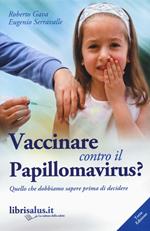 Vaccinare contro il papillomavirus? Quello che dobbiamo sapere prima di decidere